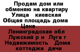 Продам дом или обменяю на квартиру › Улица ­ киевская › Общая площадь дома ­ 48 › Цена ­ 1 350 000 - Ленинградская обл., Лужский р-н, Луга г. Недвижимость » Дома, коттеджи, дачи продажа   